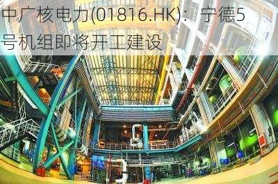 中广核电力(01816.HK)：宁德5号机组即将开工建设