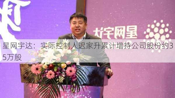 星网宇达：实际控制人迟家升累计增持公司股份约35万股