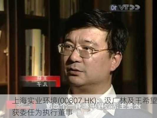 上海实业环境(00807.HK)：汲广林及王希望获委任为执行董事