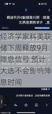 经济学家料美联储下周释放9月降息信号 预计大选不会影响降息时间