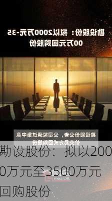 勘设股份：拟以2000万元至3500万元回购股份