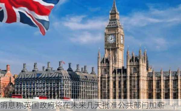 消息称英国政府将在未来几天批准公共部门加薪