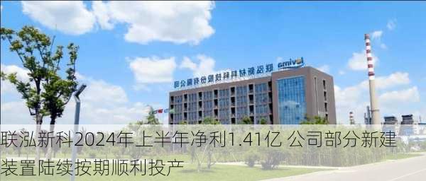 联泓新科2024年上半年净利1.41亿 公司部分新建装置陆续按期顺利投产