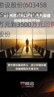 勘设股份(603458.SH)：拟斥2000万元到3500万元回购股份