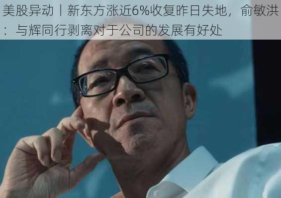 美股异动丨新东方涨近6%收复昨日失地，俞敏洪：与辉同行剥离对于公司的发展有好处