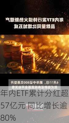 年内ETF累计分红超57亿元 同比增长逾80%