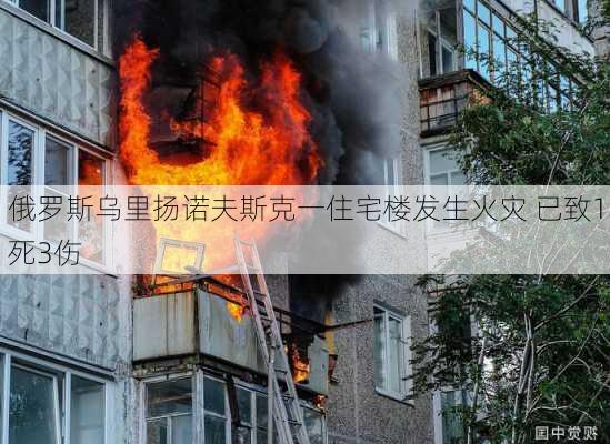 俄罗斯乌里扬诺夫斯克一住宅楼发生火灾 已致1死3伤