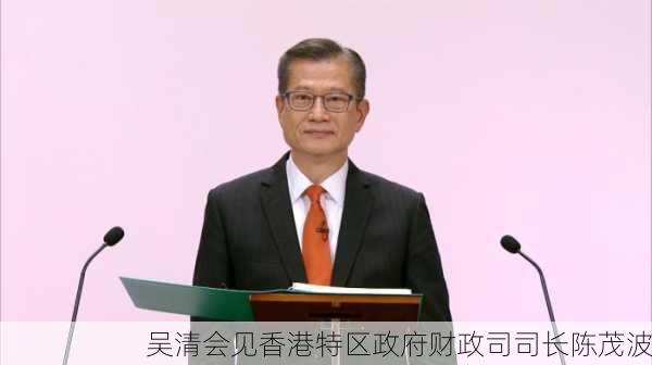 吴清会见香港特区政府财政司司长陈茂波