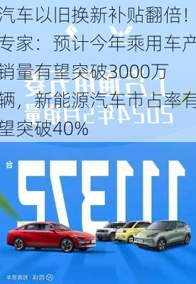 汽车以旧换新补贴翻倍！专家：预计今年乘用车产销量有望突破3000万辆，新能源汽车市占率有望突破40%