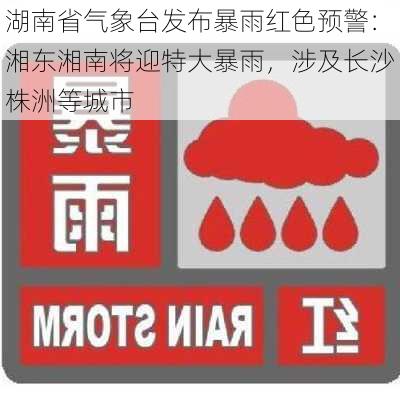 湖南省气象台发布暴雨红色预警：湘东湘南将迎特大暴雨，涉及长沙株洲等城市