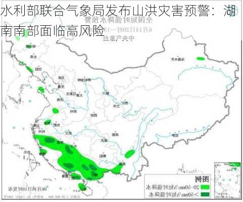 水利部联合气象局发布山洪灾害预警：湖南南部面临高风险