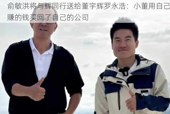 俞敏洪将与辉同行送给董宇辉罗永浩：小董用自己赚的钱买回了自己的公司