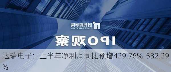 达瑞电子：上半年净利润同比预增429.76%-532.29%