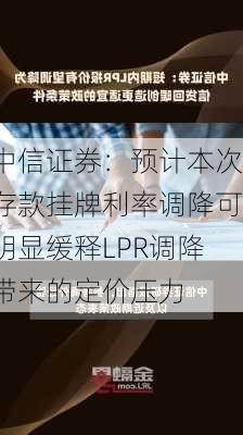 中信证券：预计本次存款挂牌利率调降可明显缓释LPR调降带来的定价压力