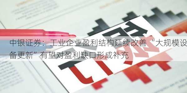 中银证券：工业企业盈利结构延续改善 “大规模设备更新”有望对盈利缺口形成补充