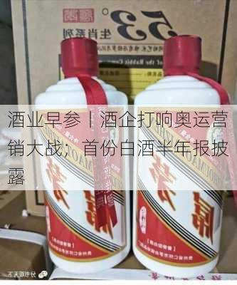 酒业早参丨酒企打响奥运营销大战；首份白酒半年报披露