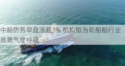 中船防务早盘涨超3% 机构指当前船舶行业高景气度持续