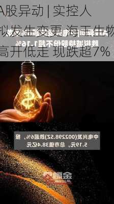 A股异动 | 实控人拟发生变更 海王生物高开低走 现跌超7%