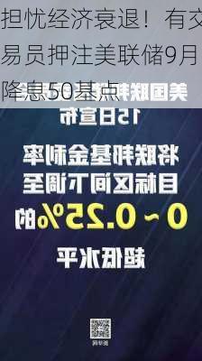 担忧经济衰退！有交易员押注美联储9月降息50基点