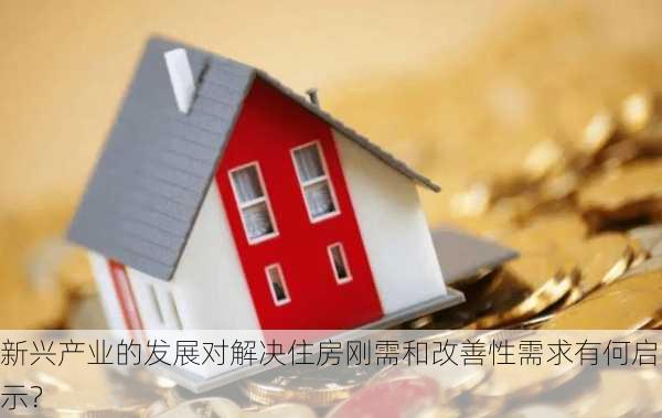 新兴产业的发展对解决住房刚需和改善性需求有何启示？