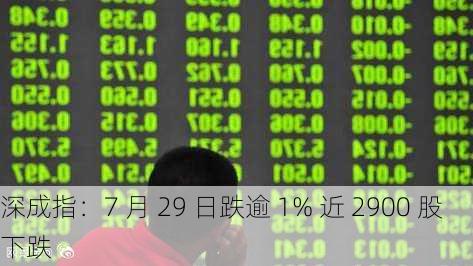 深成指：7 月 29 日跌逾 1% 近 2900 股下跌