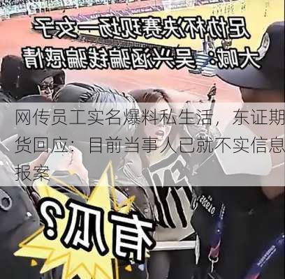 网传员工实名爆料私生活，东证期货回应：目前当事人已就不实信息报案