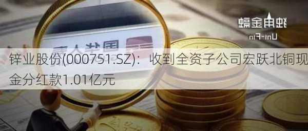 锌业股份(000751.SZ)：收到全资子公司宏跃北铜现金分红款1.01亿元