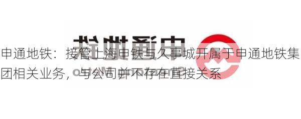 申通地铁：接管上海申铁与久事城开属于申通地铁集团相关业务，与公司并不存在直接关系