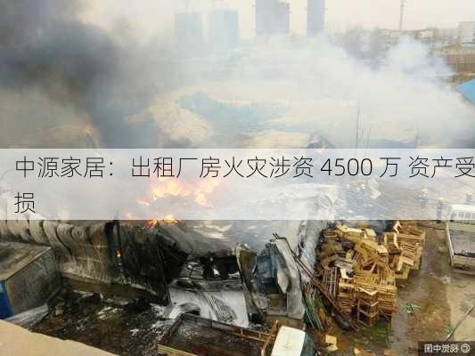 中源家居：出租厂房火灾涉资 4500 万 资产受损