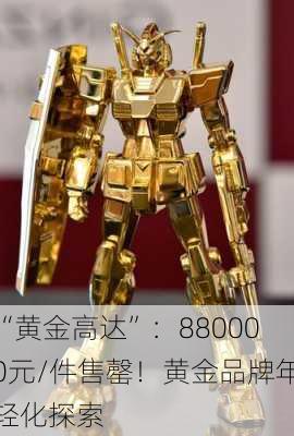 “黄金高达”：880000元/件售罄！黄金品牌年轻化探索