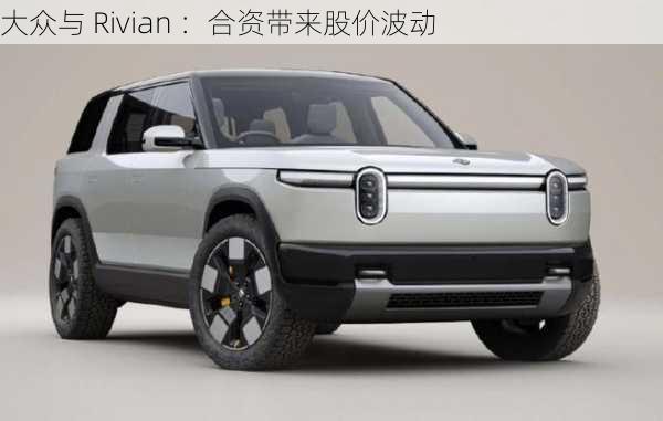 大众与 Rivian ：合资带来股价波动