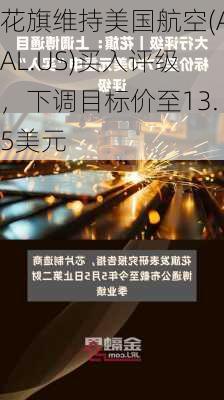 花旗维持美国航空(AAL.US)买入评级，下调目标价至13.5美元