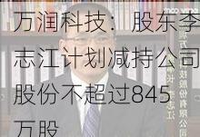 万润科技：股东李志江计划减持公司股份不超过845万股