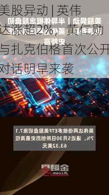 美股异动 | 英伟达涨超2%，黄仁勋与扎克伯格首次公开对话明早来袭