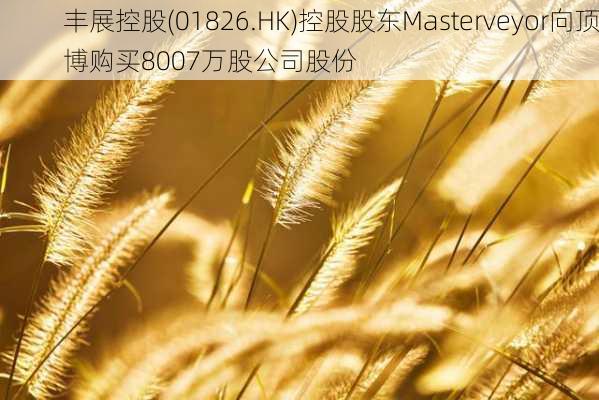 丰展控股(01826.HK)控股股东Masterveyor向顶博购买8007万股公司股份