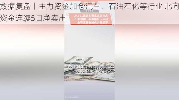 数据复盘丨主力资金加仓汽车、石油石化等行业 北向资金连续5日净卖出