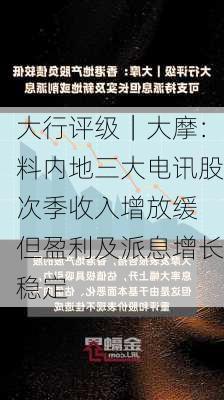 大行评级｜大摩：料内地三大电讯股次季收入增放缓 但盈利及派息增长稳定