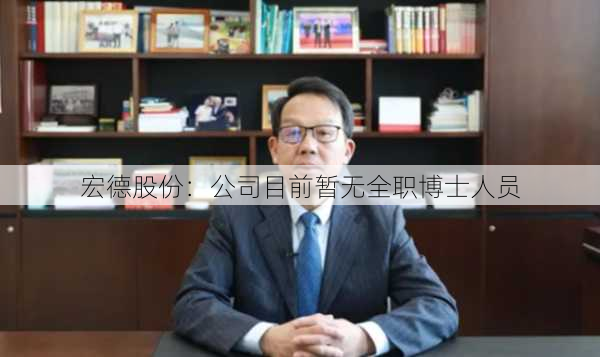 宏德股份：公司目前暂无全职博士人员