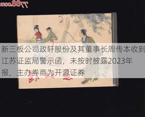 新三板公司政轩股份及其董事长周传本收到江苏证监局警示函，未按时披露2023年报，主办券商为开源证券