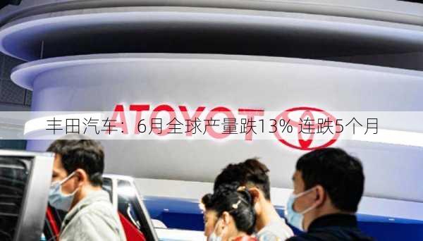 丰田汽车：6月全球产量跌13% 连跌5个月