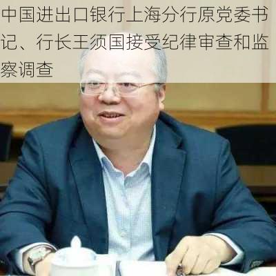 中国进出口银行上海分行原党委书记、行长王须国接受纪律审查和监察调查