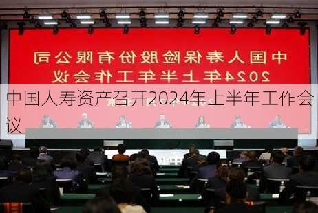 中国人寿资产召开2024年上半年工作会议