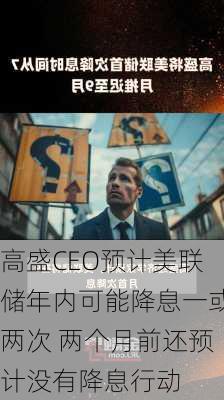 高盛CEO预计美联储年内可能降息一或两次 两个月前还预计没有降息行动