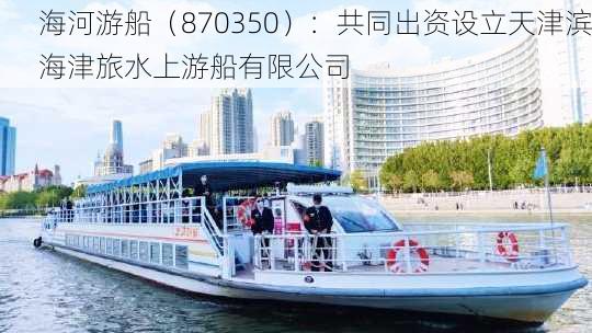 海河游船（870350）：共同出资设立天津滨海津旅水上游船有限公司