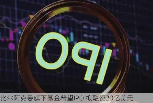 比尔阿克曼旗下基金希望IPO 拟融资20亿美元