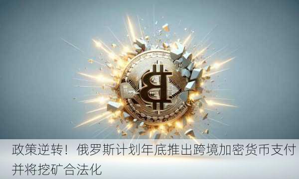 政策逆转！俄罗斯计划年底推出跨境加密货币支付 并将挖矿合法化