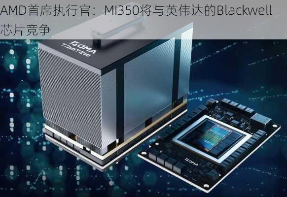 AMD首席执行官：MI350将与英伟达的Blackwell芯片竞争