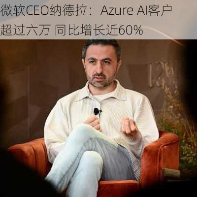 微软CEO纳德拉：Azure AI客户超过六万 同比增长近60%