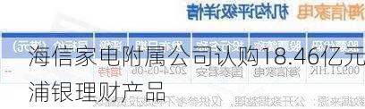 海信家电附属公司认购18.46亿元浦银理财产品