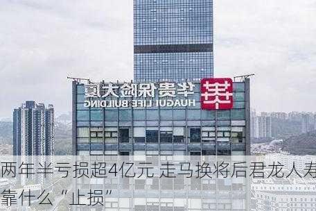 两年半亏损超4亿元 走马换将后君龙人寿靠什么“止损”